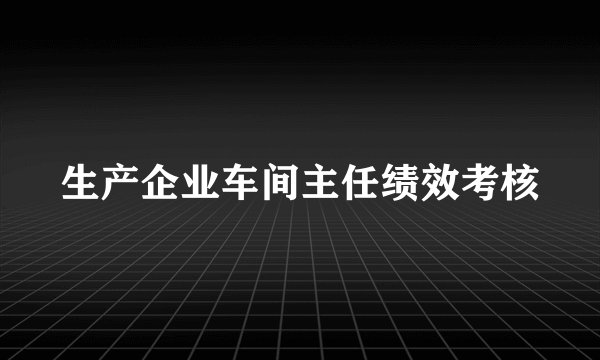 生产企业车间主任绩效考核