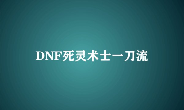 DNF死灵术士一刀流