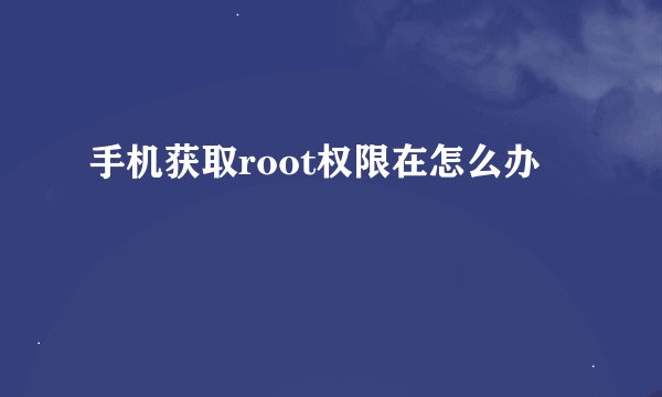 手机获取root权限在怎么办