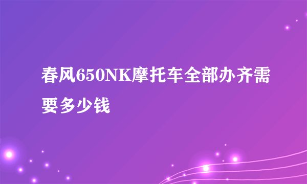 春风650NK摩托车全部办齐需要多少钱