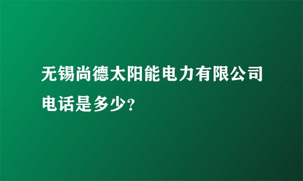 无锡尚德太阳能电力有限公司电话是多少？