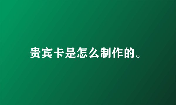 贵宾卡是怎么制作的。