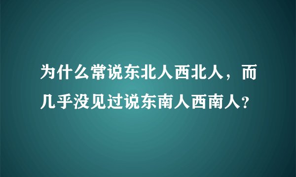 为什么常说东北人西北人，而几乎没见过说东南人西南人？