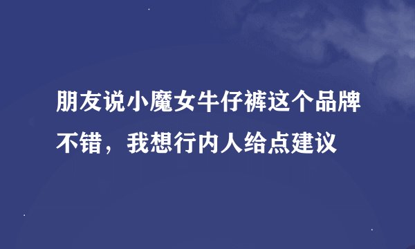 朋友说小魔女牛仔裤这个品牌不错，我想行内人给点建议