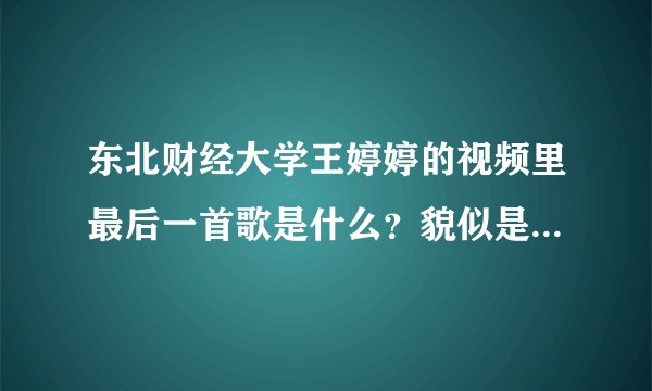 东北财经大学王婷婷的视频里最后一首歌是什么？貌似是张信哲的，我只记得：让我忘记，让我忘记，我可以