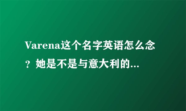 Varena这个名字英语怎么念？她是不是与意大利的某个地名一样啊？