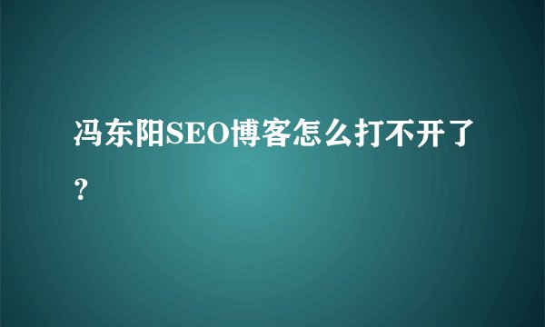 冯东阳SEO博客怎么打不开了？