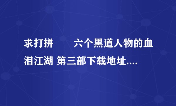 求打拼――六个黑道人物的血泪江湖 第三部下载地址...谢谢 ...