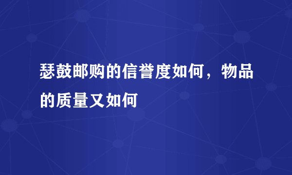瑟鼓邮购的信誉度如何，物品的质量又如何