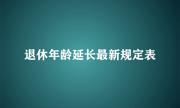 退休年龄延长最新规定表