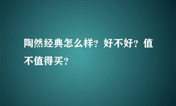 陶然经典怎么样？好不好？值不值得买？