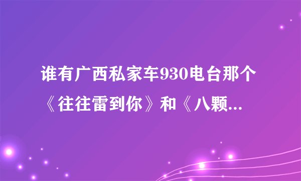 谁有广西私家车930电台那个《往往雷到你》和《八颗牙齿晒太阳》的往期播放下载