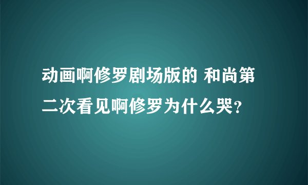 动画啊修罗剧场版的 和尚第二次看见啊修罗为什么哭？