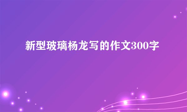 新型玻璃杨龙写的作文300字
