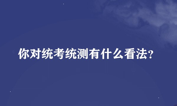 你对统考统测有什么看法？