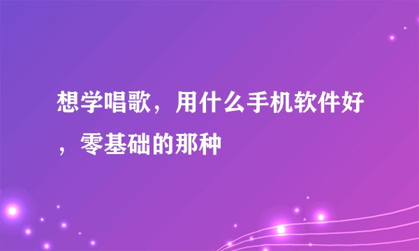 想学唱歌，用什么手机软件好，零基础的那种