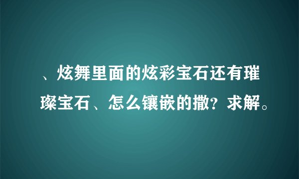 、炫舞里面的炫彩宝石还有璀璨宝石、怎么镶嵌的撒？求解。