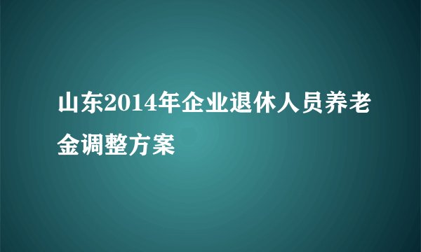 山东2014年企业退休人员养老金调整方案