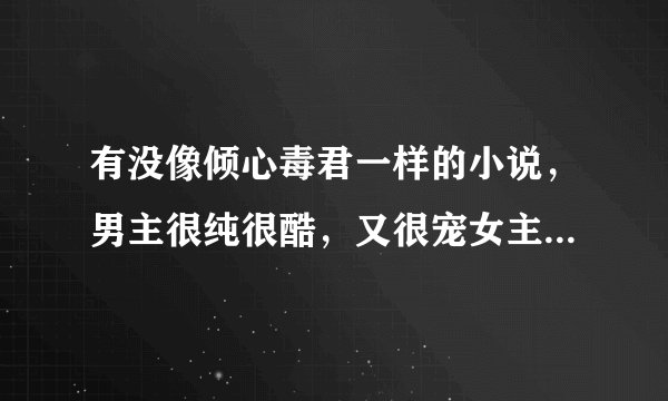 有没像倾心毒君一样的小说，男主很纯很酷，又很宠女主的小说，请高手指点。
