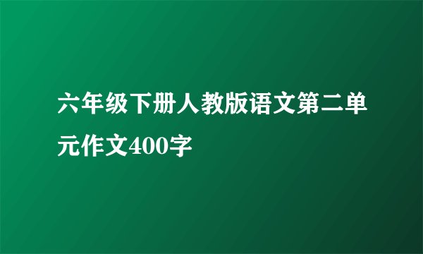 六年级下册人教版语文第二单元作文400字