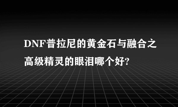 DNF普拉尼的黄金石与融合之高级精灵的眼泪哪个好?