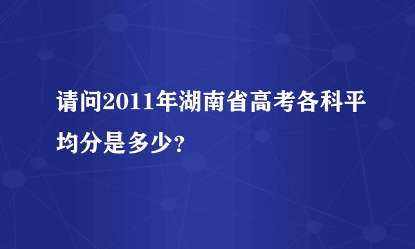 请问2011年湖南省高考各科平均分是多少？
