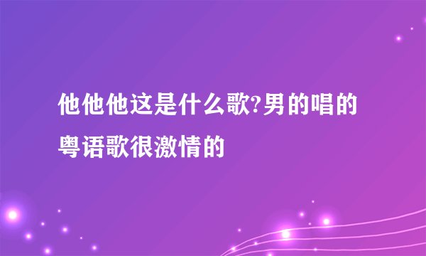 他他他这是什么歌?男的唱的粤语歌很激情的