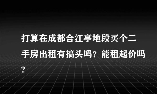 打算在成都合江亭地段买个二手房出租有搞头吗？能租起价吗?