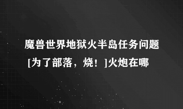 魔兽世界地狱火半岛任务问题 [为了部落，烧！]火炮在哪