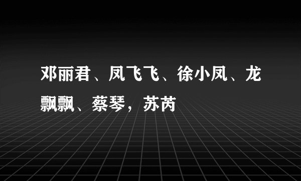 邓丽君、凤飞飞、徐小凤、龙飘飘、蔡琴，苏芮