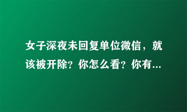 女子深夜未回复单位微信，就该被开除？你怎么看？你有遇到过类似的情况吗？