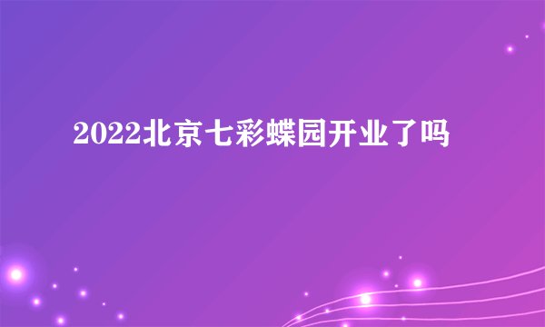 2022北京七彩蝶园开业了吗