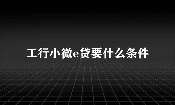 工行小微e贷要什么条件