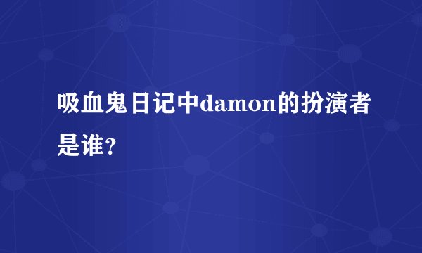吸血鬼日记中damon的扮演者是谁？