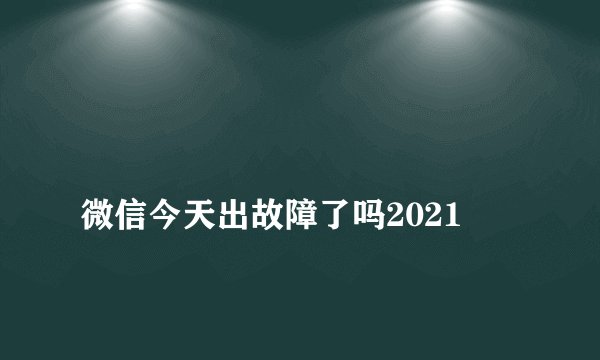 
微信今天出故障了吗2021

