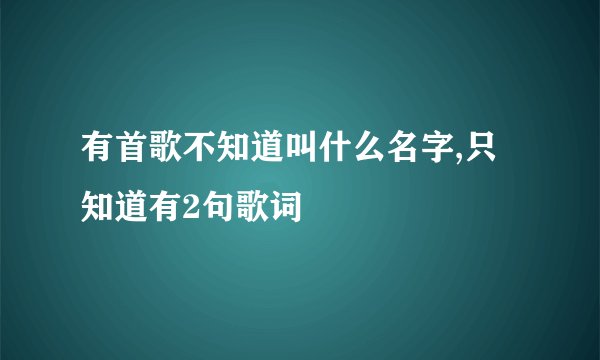 有首歌不知道叫什么名字,只知道有2句歌词