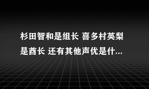 杉田智和是组长 喜多村英梨是酋长 还有其他声优是什么长的....（要全面的）