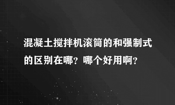 混凝土搅拌机滚筒的和强制式的区别在哪？哪个好用啊？