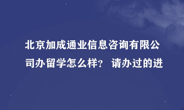 北京加成通业信息咨询有限公司办留学怎么样？ 请办过的进