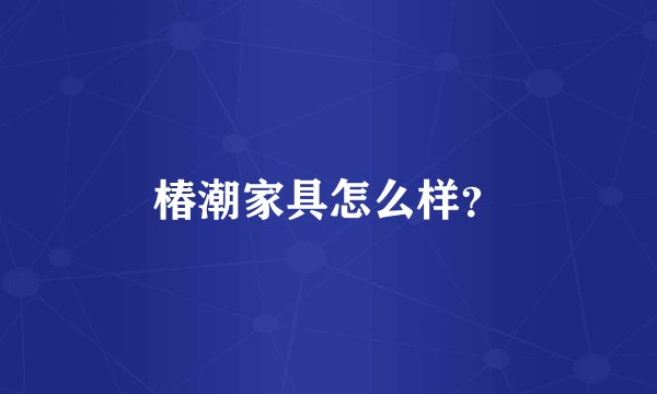 椿潮家具怎么样？