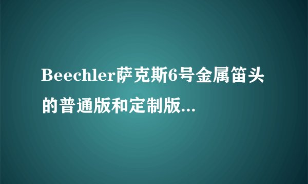 Beechler萨克斯6号金属笛头的普通版和定制版哪个更好用?