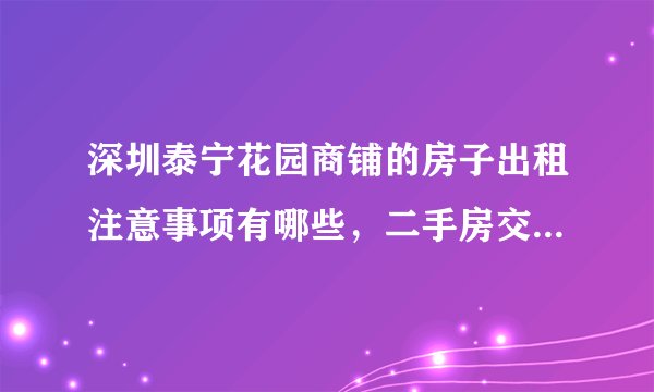 深圳泰宁花园商铺的房子出租注意事项有哪些，二手房交易主要事项有哪些？