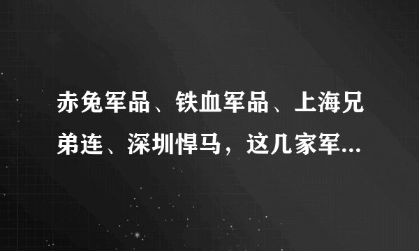 赤兔军品、铁血军品、上海兄弟连、深圳悍马，这几家军品店哪家比较好？