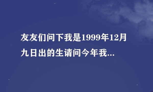 友友们问下我是1999年12月九日出的生请问今年我具体多大了呢？为什么我的父母说我20岁了呢