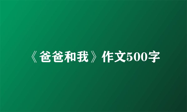 《爸爸和我》作文500字