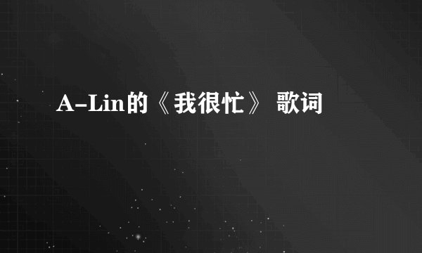A-Lin的《我很忙》 歌词