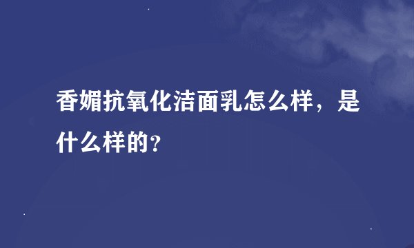 香媚抗氧化洁面乳怎么样，是什么样的？