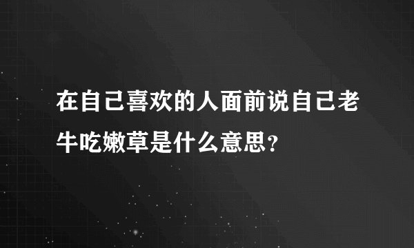 在自己喜欢的人面前说自己老牛吃嫩草是什么意思？
