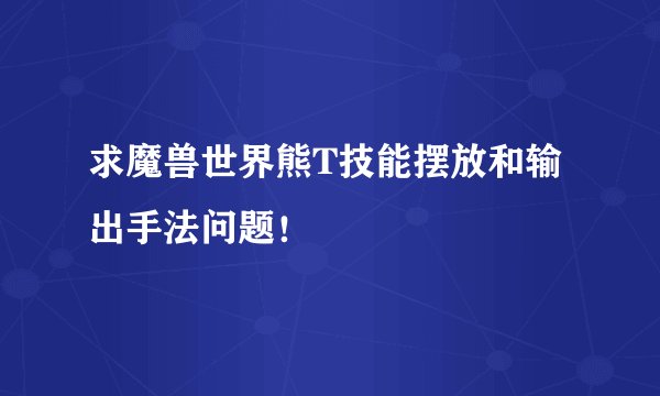 求魔兽世界熊T技能摆放和输出手法问题！
