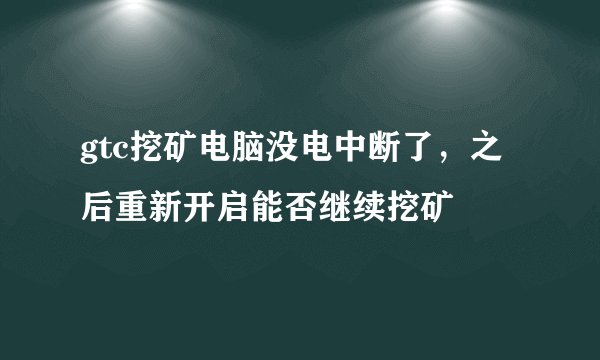 gtc挖矿电脑没电中断了，之后重新开启能否继续挖矿